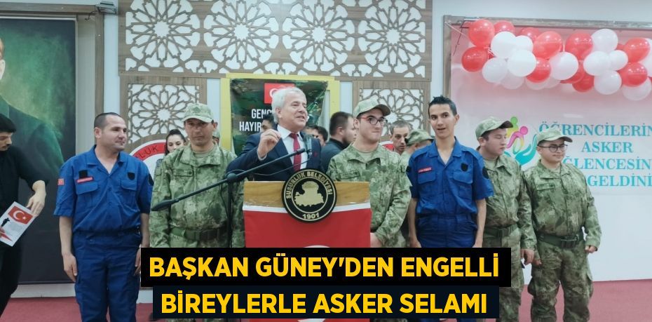 BAŞKAN GÜNEY’DEN ENGELLİ BİREYLERLE ASKER SELAMI