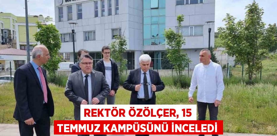 REKTÖR ÖZÖLÇER, 15 TEMMUZ KAMPÜSÜNÜ İNCELEDİ