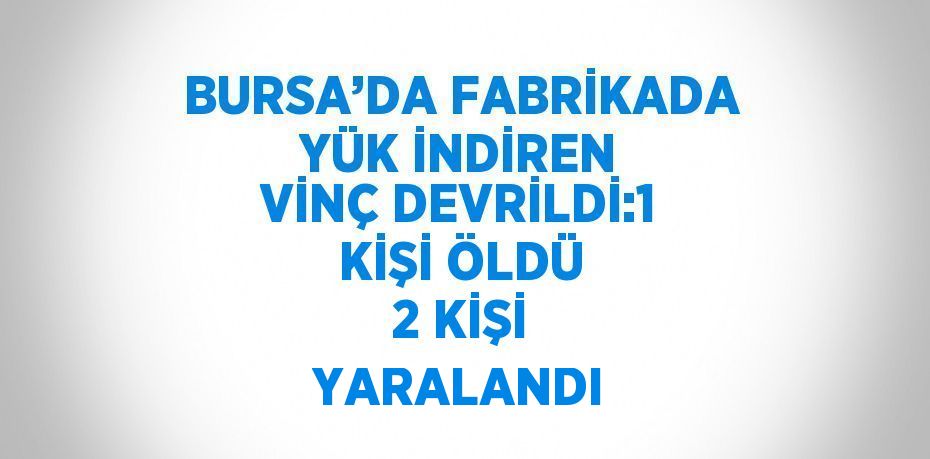 BURSA’DA FABRİKADA YÜK İNDİREN VİNÇ DEVRİLDİ:1 KİŞİ ÖLDÜ 2 KİŞİ YARALANDI