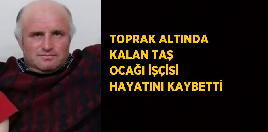 TOPRAK ALTINDA KALAN TAŞ OCAĞI İŞÇİSİ HAYATINI KAYBETTİ