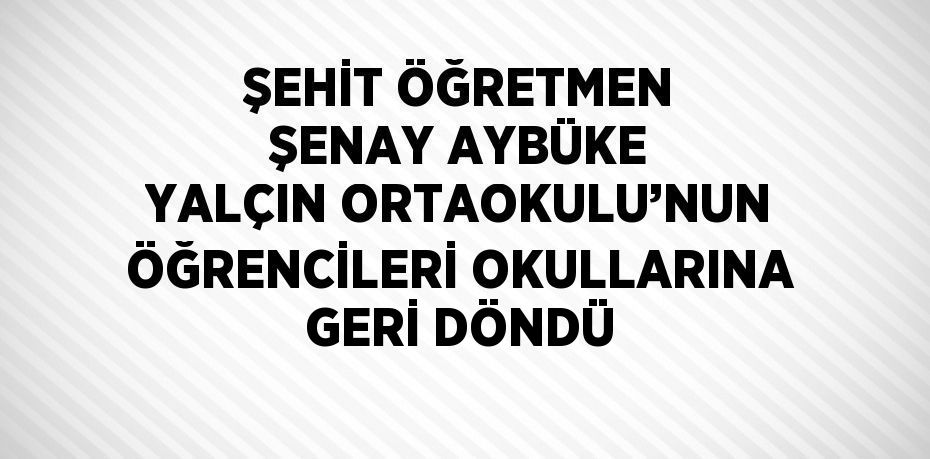 ŞEHİT ÖĞRETMEN ŞENAY AYBÜKE YALÇIN ORTAOKULU’NUN ÖĞRENCİLERİ OKULLARINA GERİ DÖNDÜ