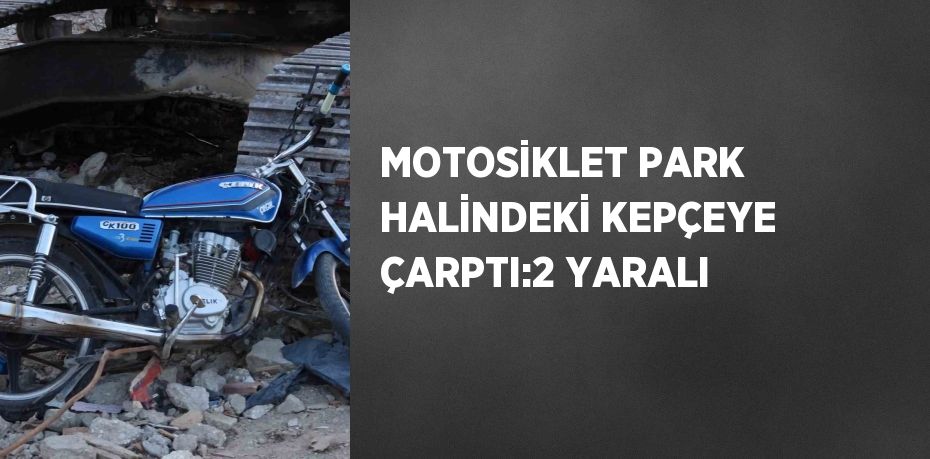 MOTOSİKLET PARK HALİNDEKİ KEPÇEYE ÇARPTI:2 YARALI