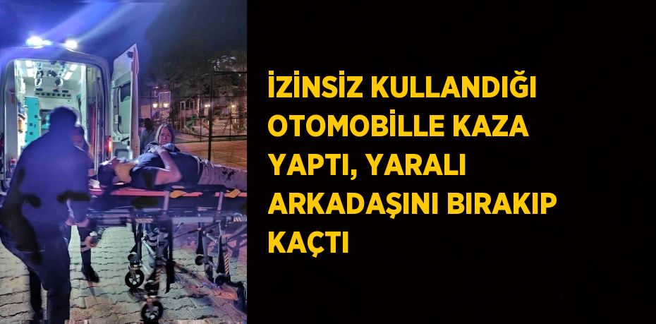 İZİNSİZ KULLANDIĞI OTOMOBİLLE KAZA YAPTI, YARALI ARKADAŞINI BIRAKIP KAÇTI