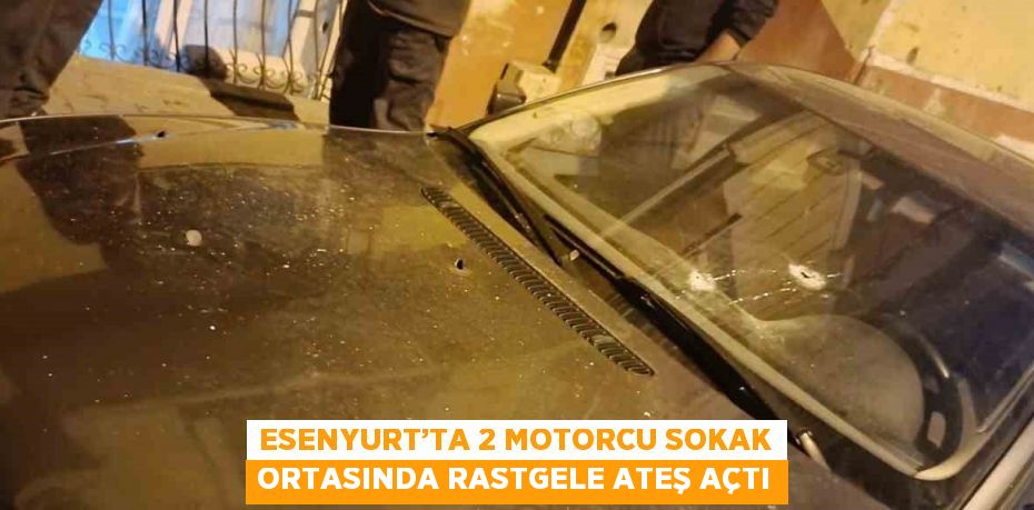 ESENYURT’TA 2 MOTORCU SOKAK ORTASINDA RASTGELE ATEŞ AÇTI