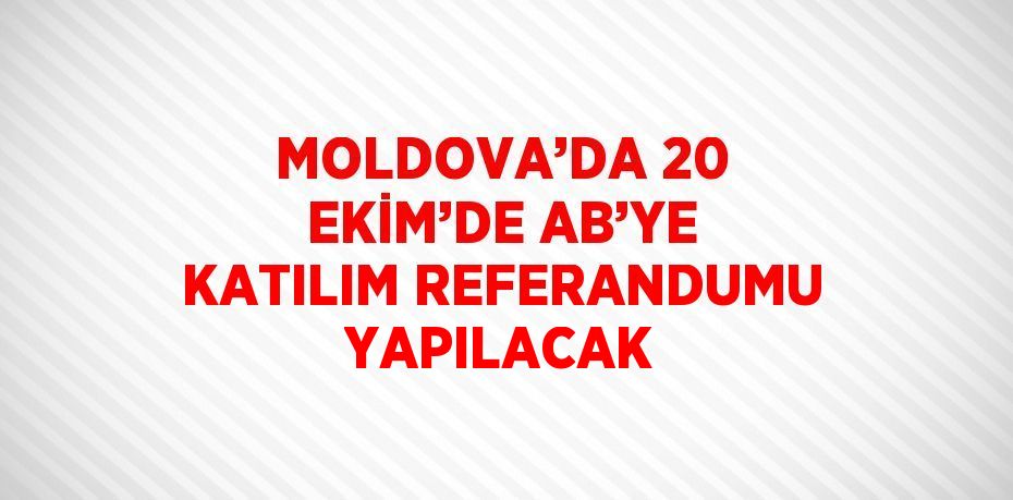 MOLDOVA’DA 20 EKİM’DE AB’YE KATILIM REFERANDUMU YAPILACAK