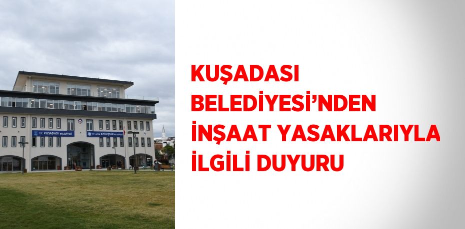 KUŞADASI BELEDİYESİ’NDEN İNŞAAT YASAKLARIYLA İLGİLİ DUYURU