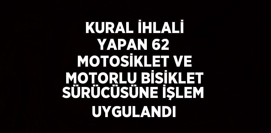 KURAL İHLALİ YAPAN 62 MOTOSİKLET VE MOTORLU BİSİKLET SÜRÜCÜSÜNE İŞLEM UYGULANDI