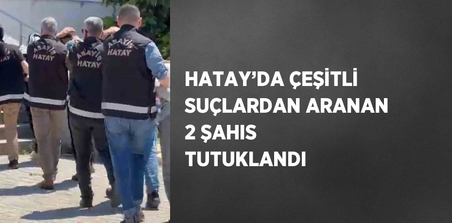 HATAY’DA ÇEŞİTLİ SUÇLARDAN ARANAN 2 ŞAHIS TUTUKLANDI