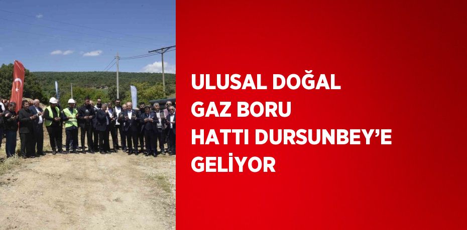 ULUSAL DOĞAL GAZ BORU HATTI DURSUNBEY’E GELİYOR