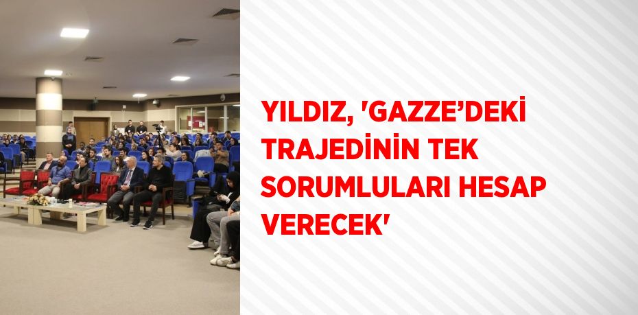 YILDIZ, 'GAZZE’DEKİ TRAJEDİNİN TEK SORUMLULARI HESAP VERECEK'