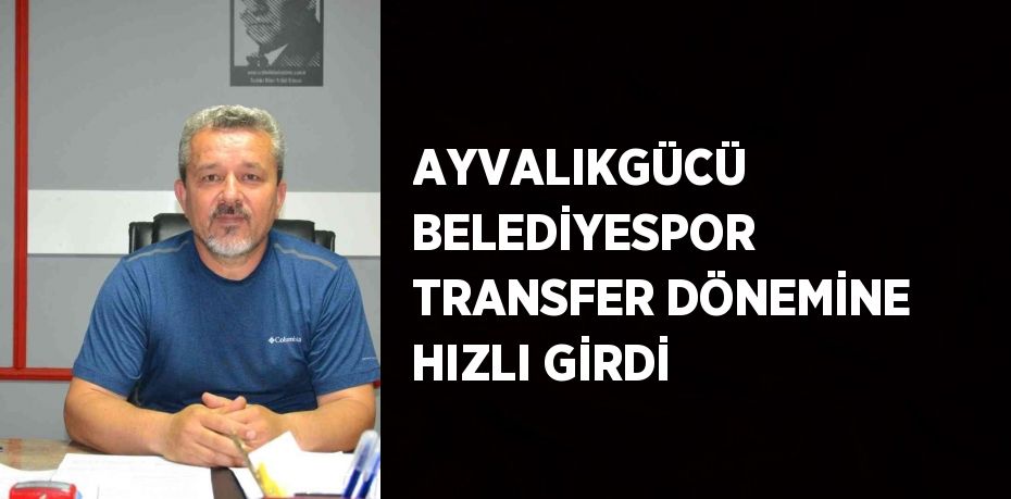 AYVALIKGÜCÜ BELEDİYESPOR TRANSFER DÖNEMİNE HIZLI GİRDİ