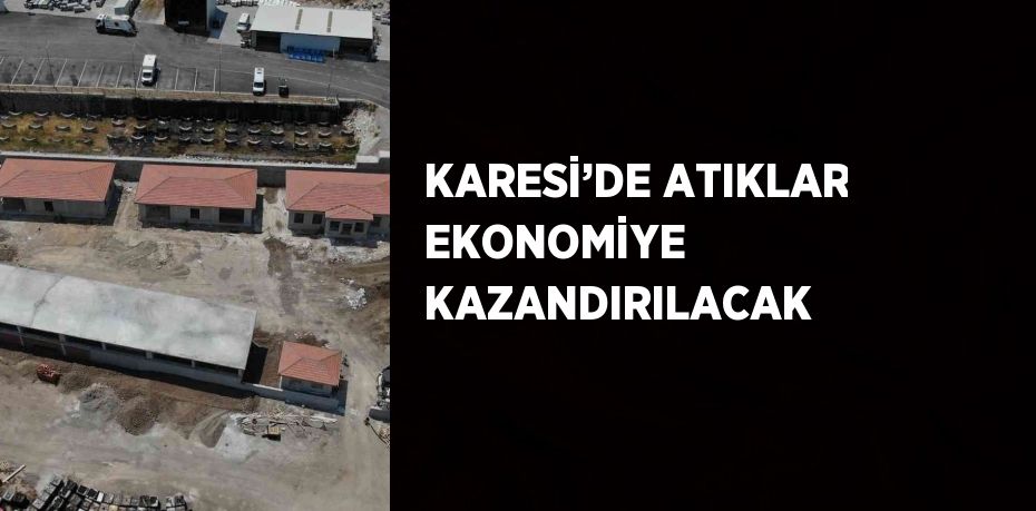 KARESİ’DE ATIKLAR EKONOMİYE KAZANDIRILACAK