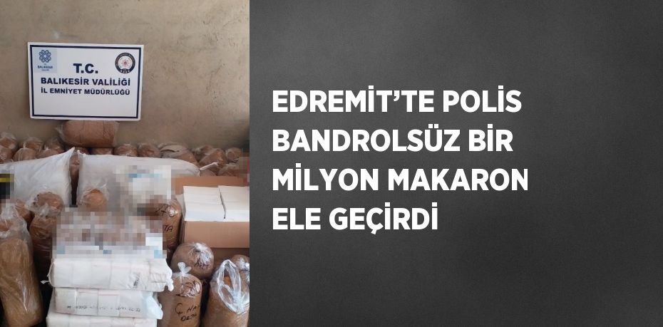 EDREMİT’TE POLİS BANDROLSÜZ BİR MİLYON MAKARON ELE GEÇİRDİ