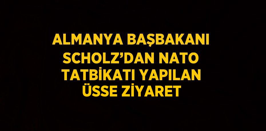 ALMANYA BAŞBAKANI SCHOLZ’DAN NATO TATBİKATI YAPILAN ÜSSE ZİYARET