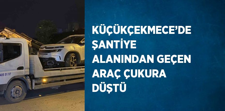 KÜÇÜKÇEKMECE’DE ŞANTİYE ALANINDAN GEÇEN ARAÇ ÇUKURA DÜŞTÜ