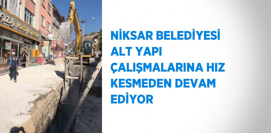 NİKSAR BELEDİYESİ ALT YAPI ÇALIŞMALARINA HIZ KESMEDEN DEVAM EDİYOR