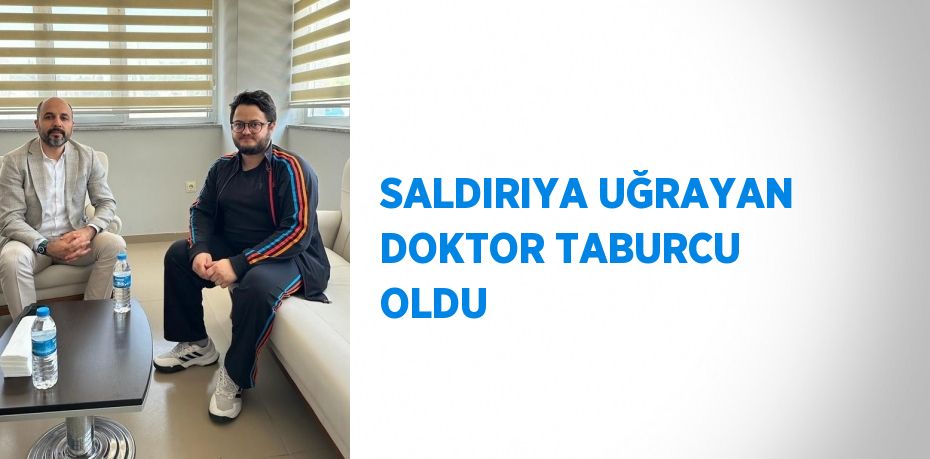 SALDIRIYA UĞRAYAN DOKTOR TABURCU OLDU