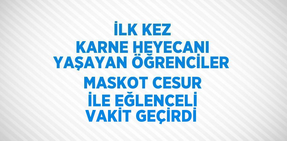 İLK KEZ KARNE HEYECANI YAŞAYAN ÖĞRENCİLER MASKOT CESUR İLE EĞLENCELİ VAKİT GEÇİRDİ