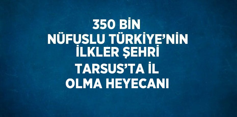 350 BİN NÜFUSLU TÜRKİYE’NİN İLKLER ŞEHRİ TARSUS’TA İL OLMA HEYECANI