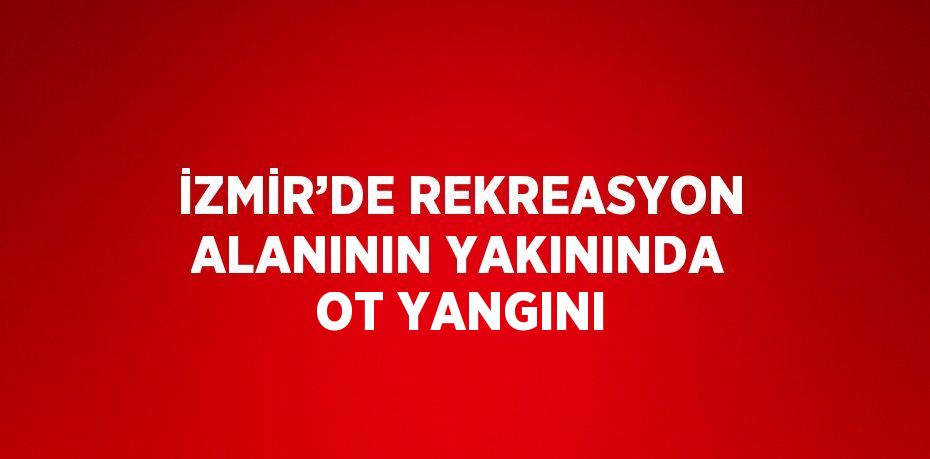 İZMİR’DE REKREASYON ALANININ YAKININDA OT YANGINI