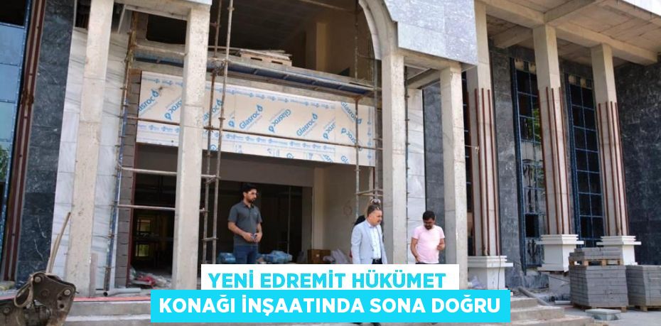 YENİ EDREMİT HÜKÜMET KONAĞI İNŞAATINDA SONA DOĞRU