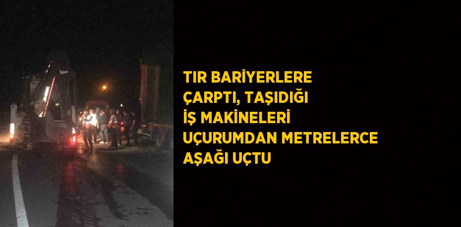 TIR BARİYERLERE ÇARPTI, TAŞIDIĞI İŞ MAKİNELERİ UÇURUMDAN METRELERCE AŞAĞI UÇTU