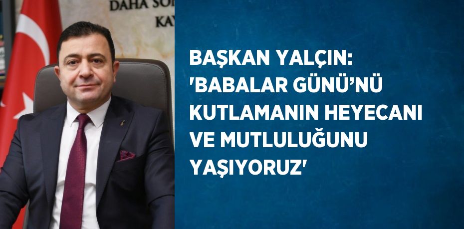 BAŞKAN YALÇIN: 'BABALAR GÜNÜ’NÜ KUTLAMANIN HEYECANI VE MUTLULUĞUNU YAŞIYORUZ'