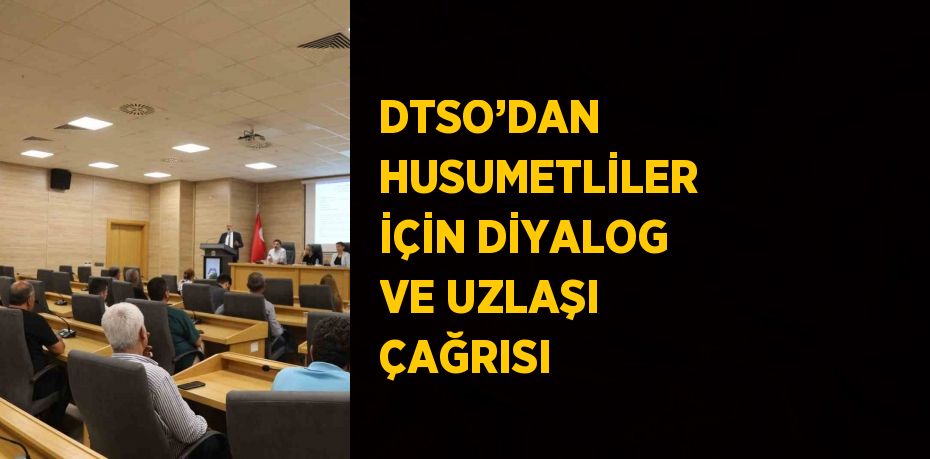 DTSO’DAN HUSUMETLİLER İÇİN DİYALOG VE UZLAŞI ÇAĞRISI