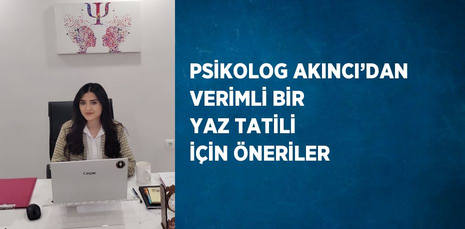 PSİKOLOG AKINCI’DAN VERİMLİ BİR YAZ TATİLİ İÇİN ÖNERİLER