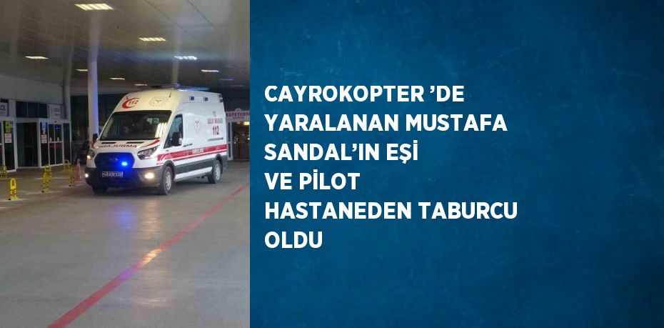 CAYROKOPTER ’DE YARALANAN MUSTAFA SANDAL’IN EŞİ VE PİLOT HASTANEDEN TABURCU OLDU