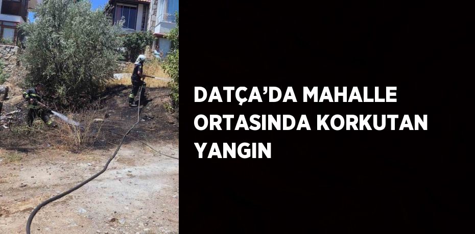 DATÇA’DA MAHALLE ORTASINDA KORKUTAN YANGIN