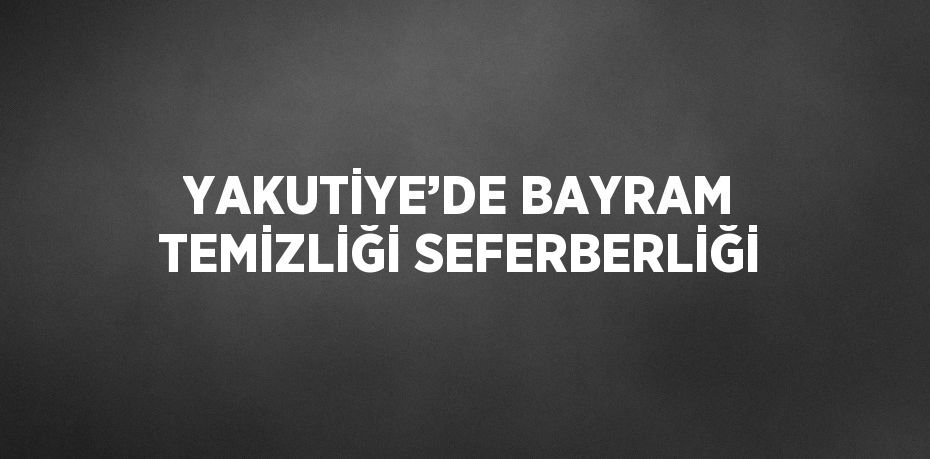 YAKUTİYE’DE BAYRAM TEMİZLİĞİ SEFERBERLİĞİ