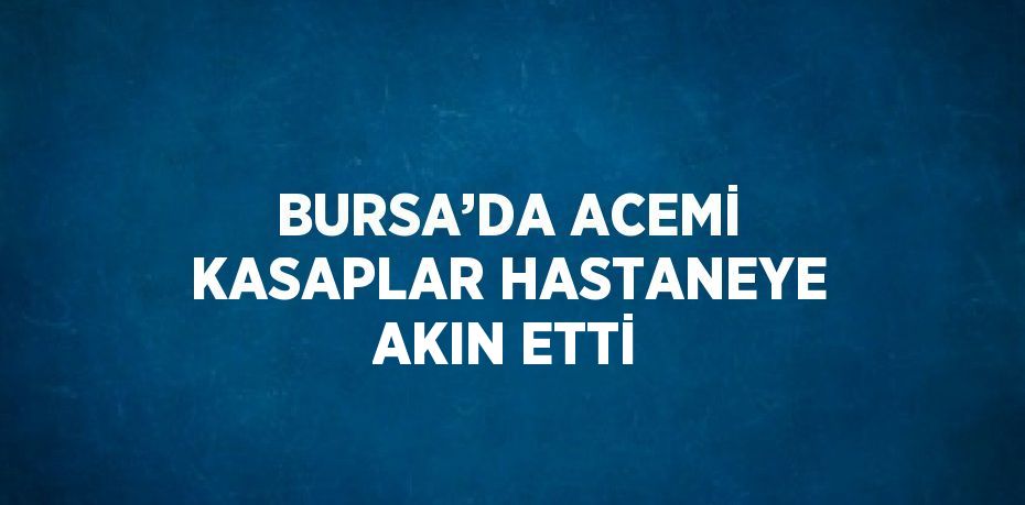 BURSA’DA ACEMİ KASAPLAR HASTANEYE AKIN ETTİ