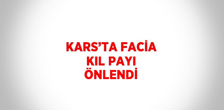 KARS’TA FACİA KIL PAYI ÖNLENDİ