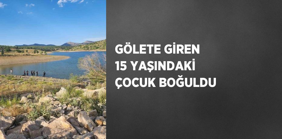 GÖLETE GİREN 15 YAŞINDAKİ ÇOCUK BOĞULDU