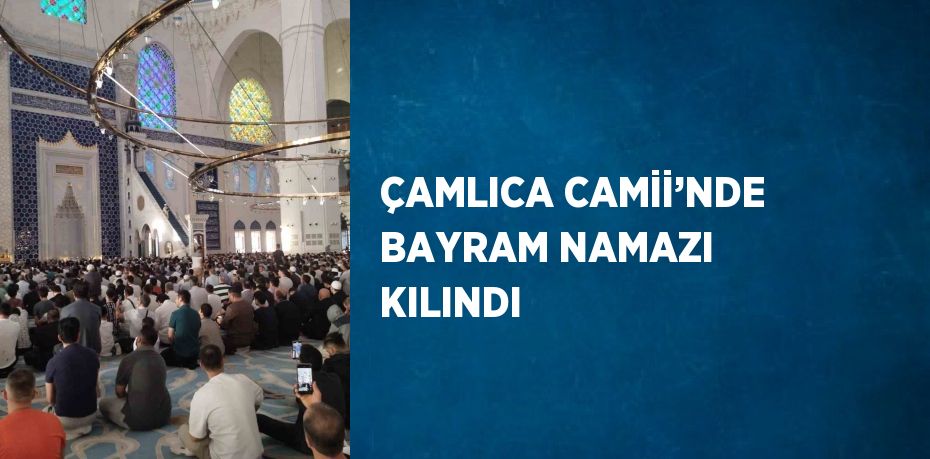 ÇAMLICA CAMİİ’NDE BAYRAM NAMAZI KILINDI