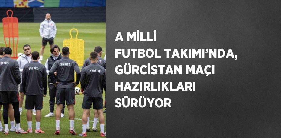 A MİLLİ FUTBOL TAKIMI’NDA, GÜRCİSTAN MAÇI HAZIRLIKLARI SÜRÜYOR