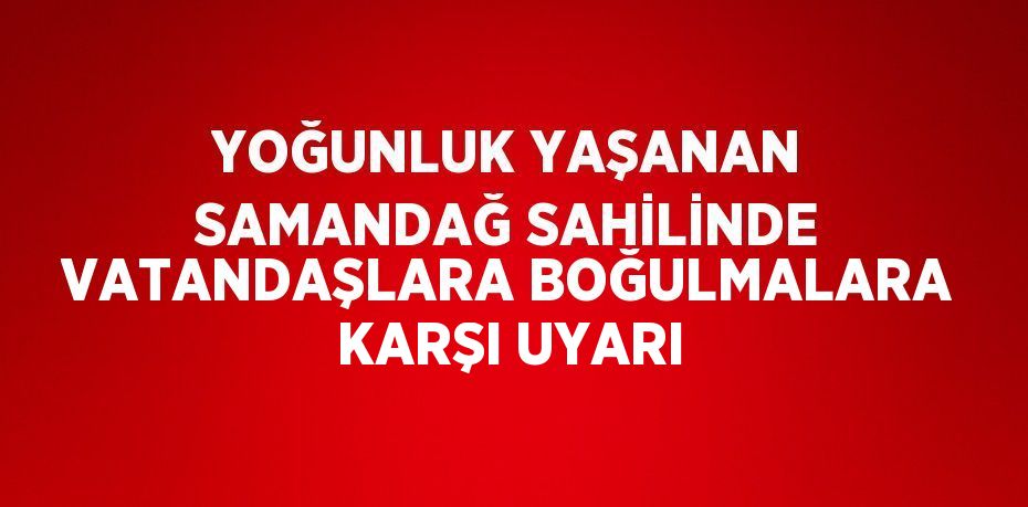 YOĞUNLUK YAŞANAN SAMANDAĞ SAHİLİNDE VATANDAŞLARA BOĞULMALARA KARŞI UYARI