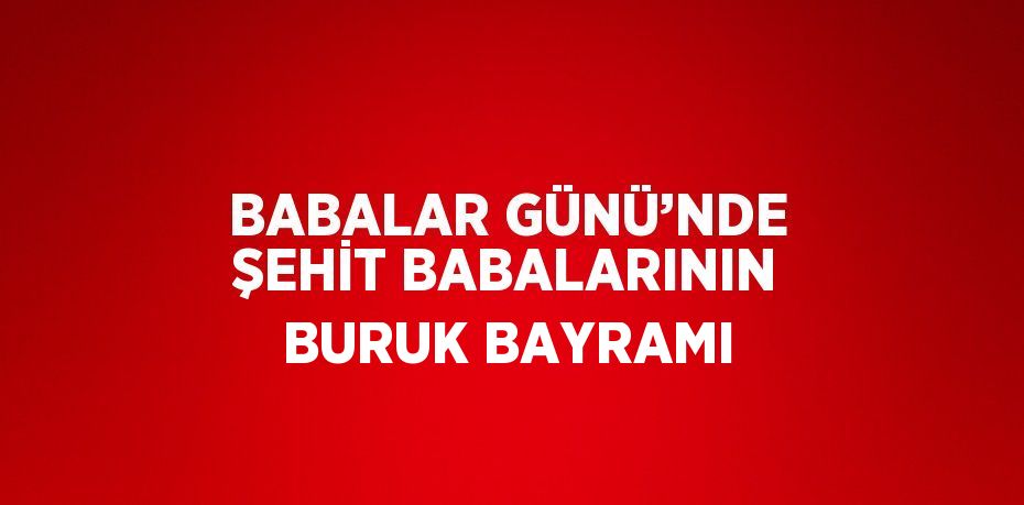 BABALAR GÜNÜ’NDE ŞEHİT BABALARININ BURUK BAYRAMI