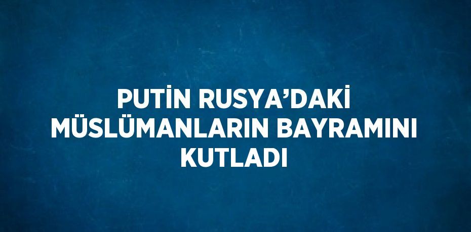 PUTİN RUSYA’DAKİ MÜSLÜMANLARIN BAYRAMINI KUTLADI