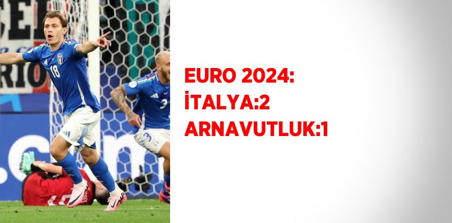 EURO 2024: İTALYA:2 ARNAVUTLUK:1