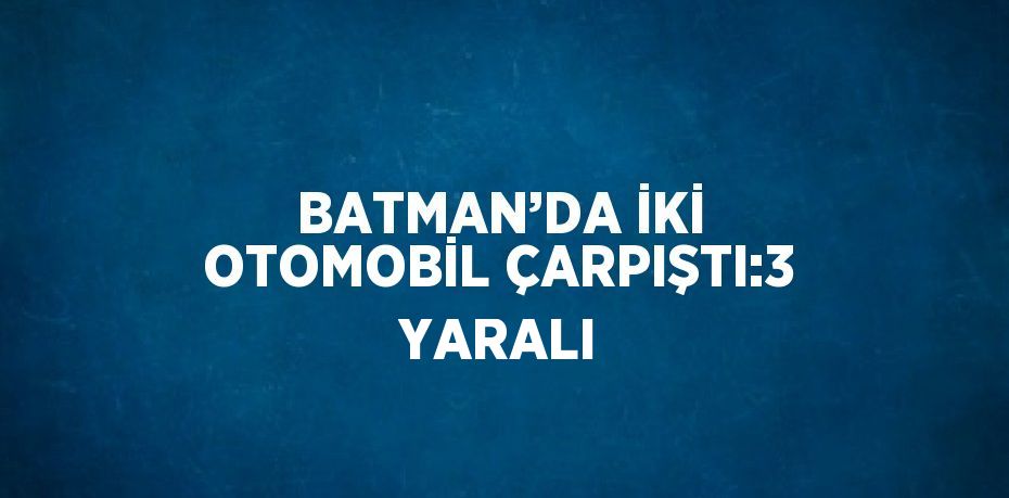 BATMAN’DA İKİ OTOMOBİL ÇARPIŞTI:3 YARALI