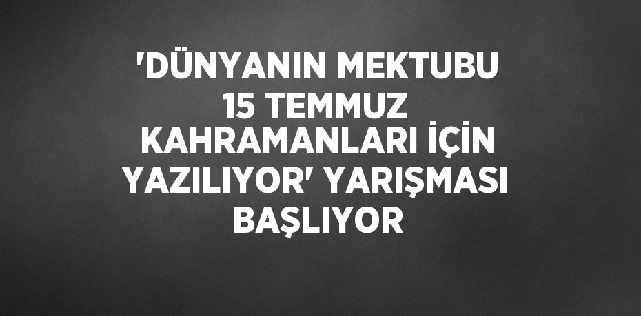 'DÜNYANIN MEKTUBU 15 TEMMUZ KAHRAMANLARI İÇİN YAZILIYOR' YARIŞMASI BAŞLIYOR