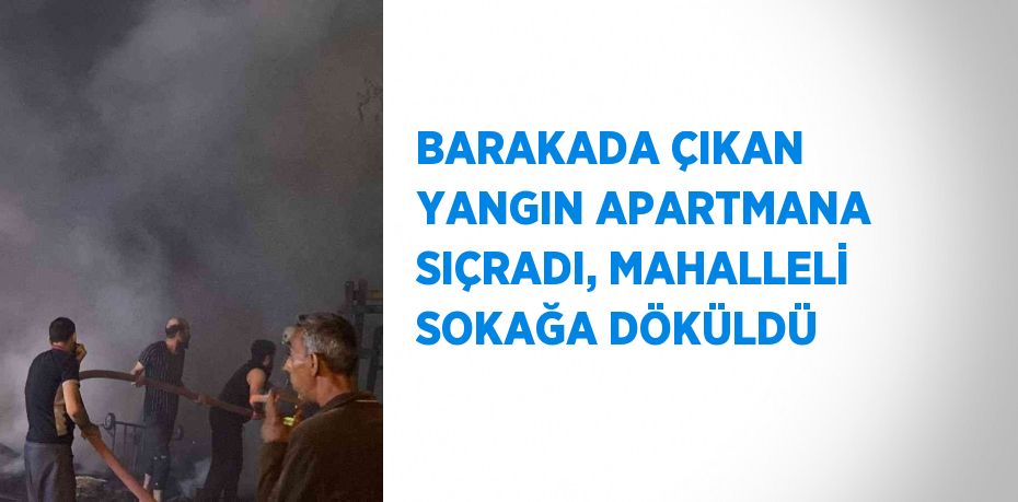 BARAKADA ÇIKAN YANGIN APARTMANA SIÇRADI, MAHALLELİ SOKAĞA DÖKÜLDÜ