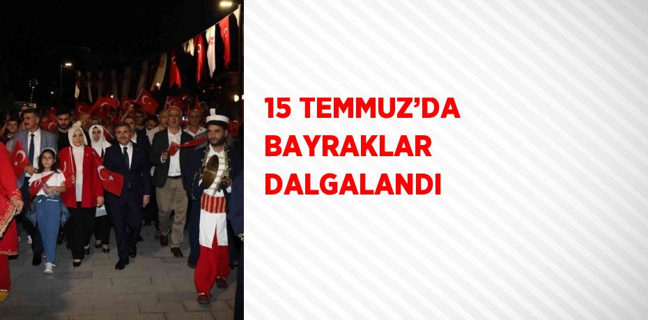 15 TEMMUZ’DA BAYRAKLAR DALGALANDI