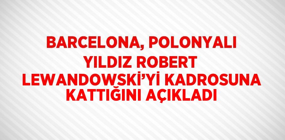 BARCELONA, POLONYALI YILDIZ ROBERT LEWANDOWSKİ’Yİ KADROSUNA KATTIĞINI AÇIKLADI