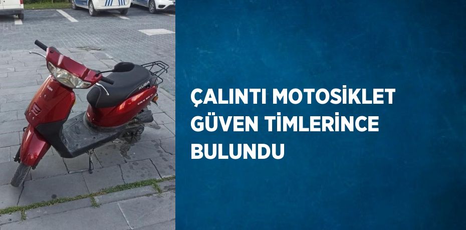 ÇALINTI MOTOSİKLET GÜVEN TİMLERİNCE BULUNDU