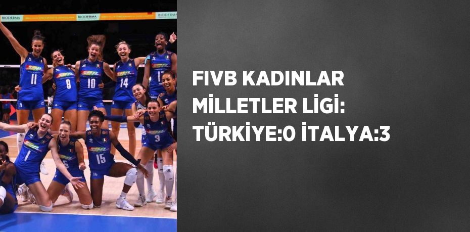 FIVB KADINLAR MİLLETLER LİGİ: TÜRKİYE:0 İTALYA:3