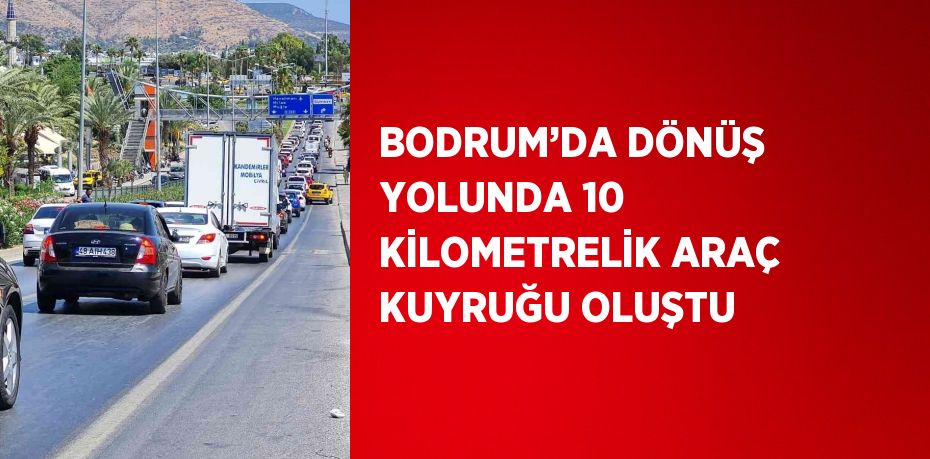 BODRUM’DA DÖNÜŞ YOLUNDA 10 KİLOMETRELİK ARAÇ KUYRUĞU OLUŞTU