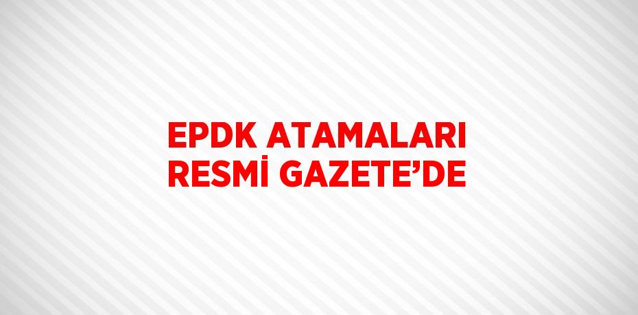 EPDK ATAMALARI RESMİ GAZETE’DE